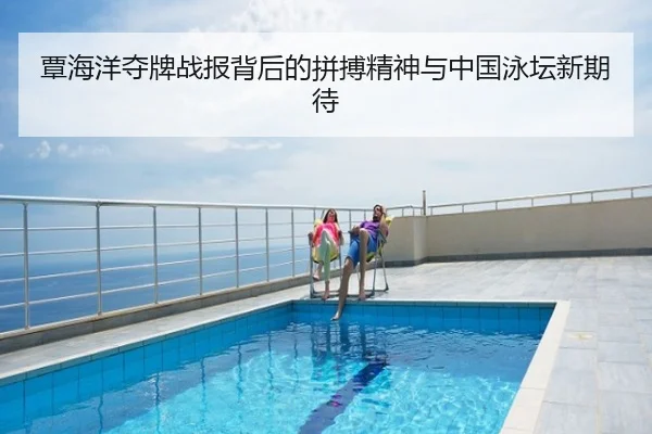 覃海洋夺牌战报背后的拼搏精神与中国泳坛新期待