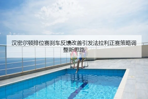 汉密尔顿排位赛刹车反馈改善引发法拉利正赛策略调整新思路