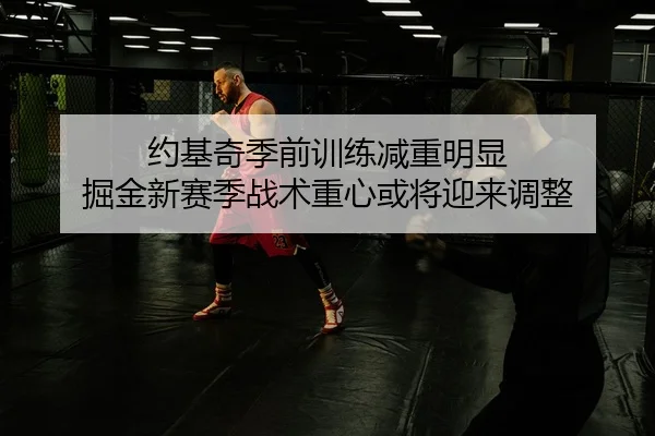 约基奇季前训练减重明显 掘金新赛季战术重心或将迎来调整