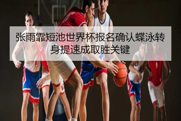 张雨霏短池世界杯报名确认蝶泳转身提速成取胜关键