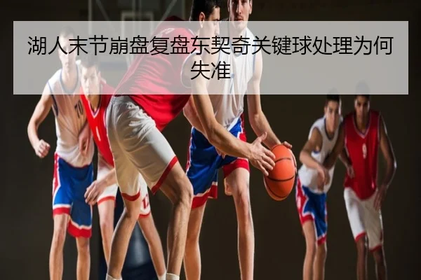 湖人末节崩盘复盘东契奇关键球处理为何失准