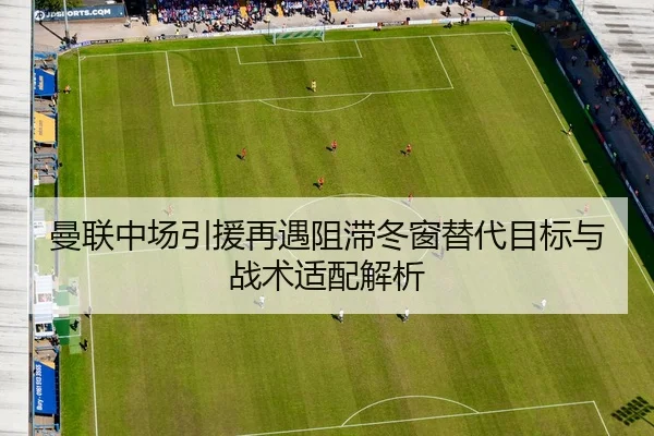 曼联中场引援再遇阻滞冬窗替代目标与战术适配解析