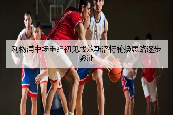 利物浦中场重组初见成效斯洛特轮换思路逐步验证