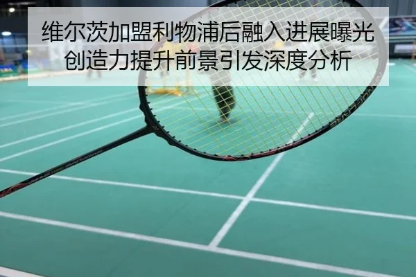 维尔茨加盟利物浦后融入进展曝光 创造力提升前景引发深度分析