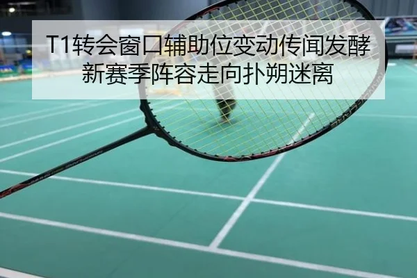 T1转会窗口辅助位变动传闻发酵新赛季阵容走向扑朔迷离