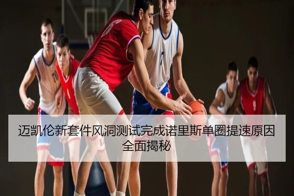 迈凯伦新套件风洞测试完成诺里斯单圈提速原因全面揭秘